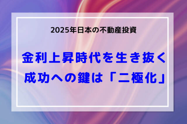 金利上昇時代を生き抜く：2025年日本の不動産投資、成功への鍵は「二極化」の理解にあり